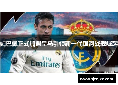 姆巴佩正式加盟皇马引领新一代银河战舰崛起