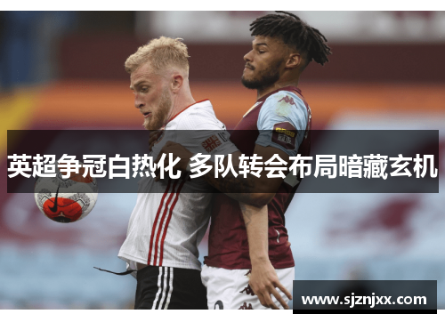 英超争冠白热化 多队转会布局暗藏玄机