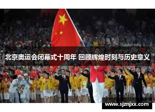 北京奥运会闭幕式十周年 回顾辉煌时刻与历史意义
