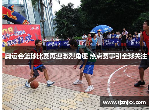 奥运会篮球比赛再迎激烈角逐 热点赛事引全球关注