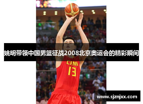 姚明带领中国男篮征战2008北京奥运会的精彩瞬间